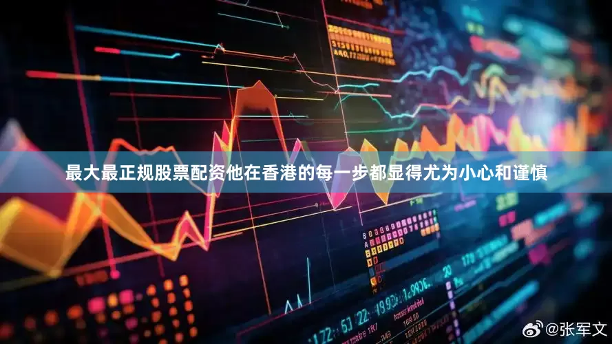 最大最正规股票配资他在香港的每一步都显得尤为小心和谨慎