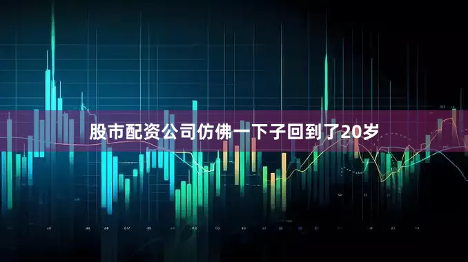 股市配资公司仿佛一下子回到了20岁