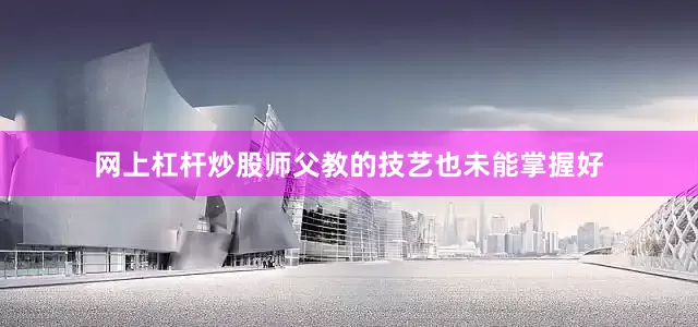 网上杠杆炒股师父教的技艺也未能掌握好
