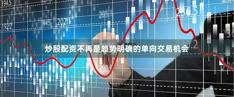 炒股配资不再是趋势明确的单向交易机会