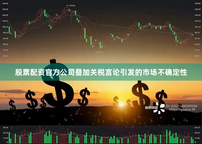 股票配资官方公司叠加关税言论引发的市场不确定性