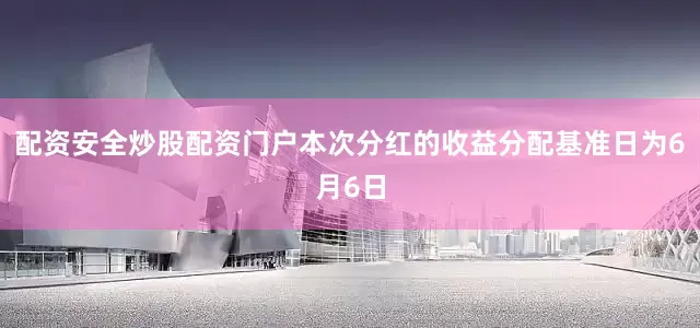 配资安全炒股配资门户本次分红的收益分配基准日为6月6日