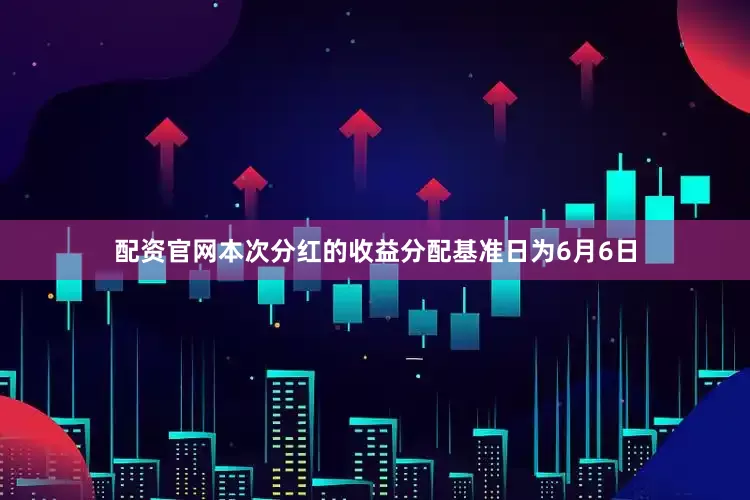 配资官网本次分红的收益分配基准日为6月6日