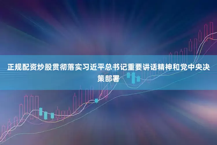正规配资炒股贯彻落实习近平总书记重要讲话精神和党中央决策部署