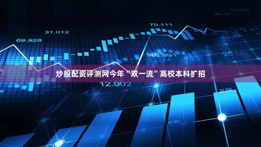 炒股配资评测网今年“双一流”高校本科扩招