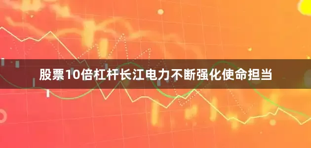 股票10倍杠杆长江电力不断强化使命担当