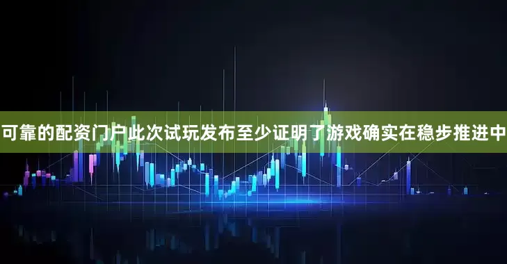可靠的配资门户此次试玩发布至少证明了游戏确实在稳步推进中