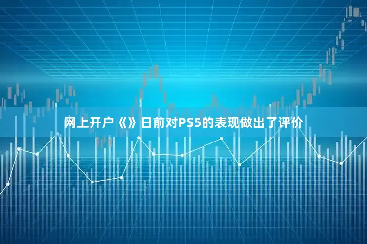 网上开户《》日前对PS5的表现做出了评价