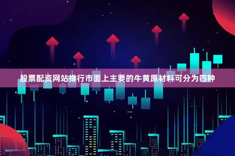 股票配资网站排行市面上主要的牛黄原材料可分为四种