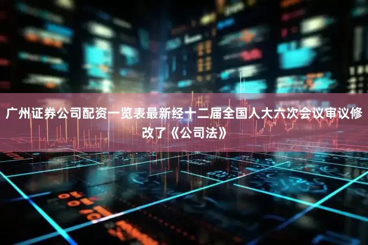 广州证券公司配资一览表最新经十二届全国人大六次会议审议修改了《公司法》
