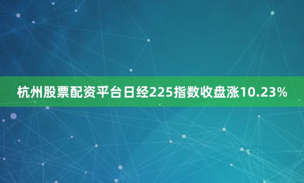 杭州股票配资平台日经225指数收盘涨10.23%