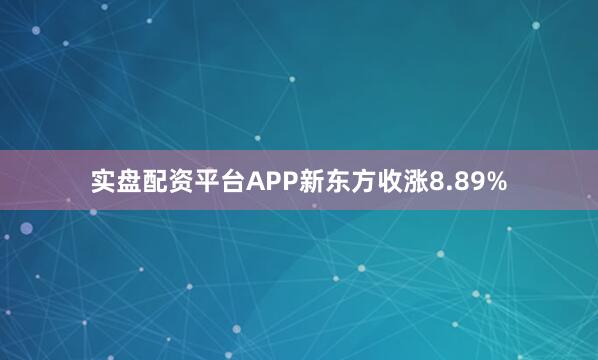 实盘配资平台APP新东方收涨8.89%