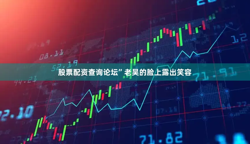 股票配资查询论坛”老吴的脸上露出笑容