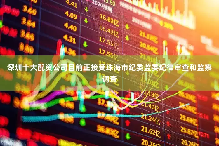 深圳十大配资公司目前正接受珠海市纪委监委纪律审查和监察调查
