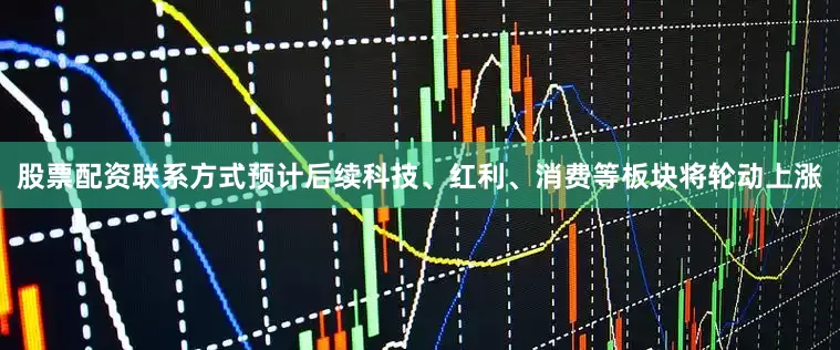 股票配资联系方式预计后续科技、红利、消费等板块将轮动上涨