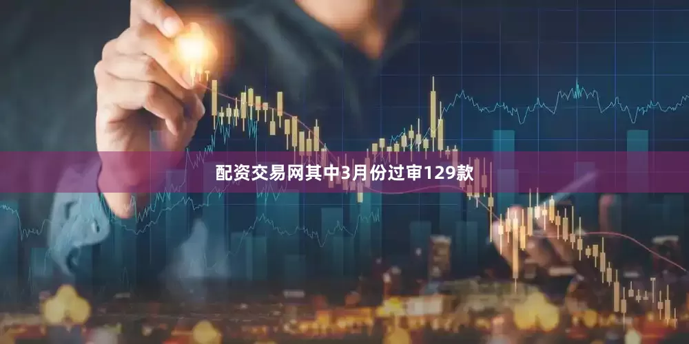 配资交易网其中3月份过审129款