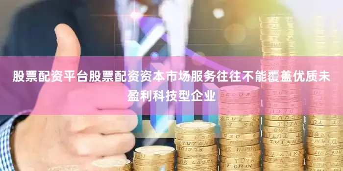 股票配资平台股票配资资本市场服务往往不能覆盖优质未盈利科技型企业