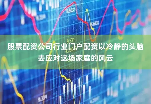 股票配资公司行业门户配资以冷静的头脑去应对这场家庭的风云