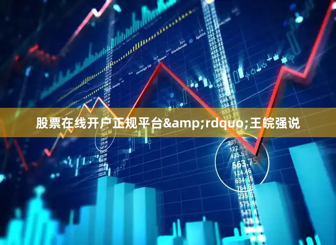 股票在线开户正规平台&rdquo;王皖强说