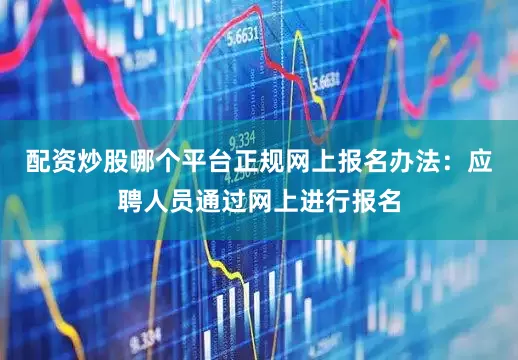 配资炒股哪个平台正规网上报名办法：应聘人员通过网上进行报名