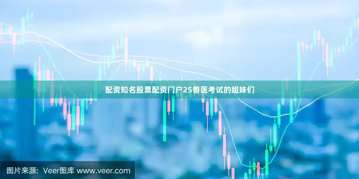 配资知名股票配资门户25兽医考试的姐妹们