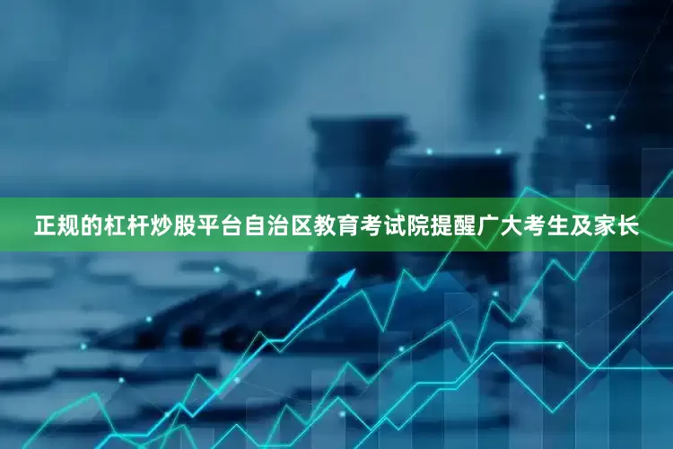 正规的杠杆炒股平台自治区教育考试院提醒广大考生及家长