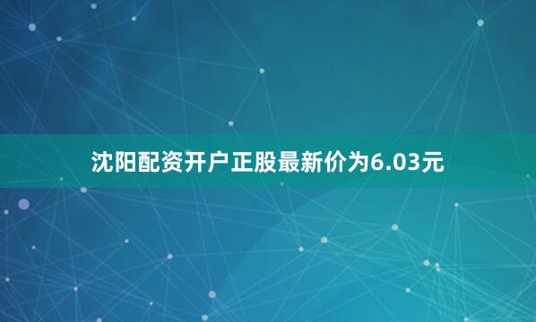 沈阳配资开户正股最新价为6.03元