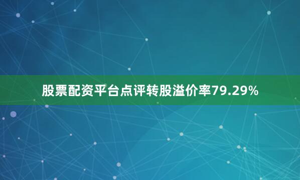 股票配资平台点评转股溢价率79.29%