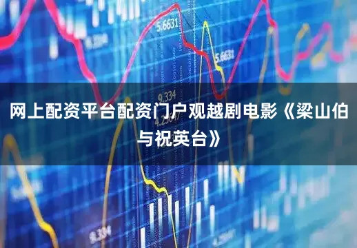 网上配资平台配资门户观越剧电影《梁山伯与祝英台》