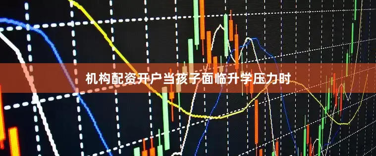 机构配资开户当孩子面临升学压力时