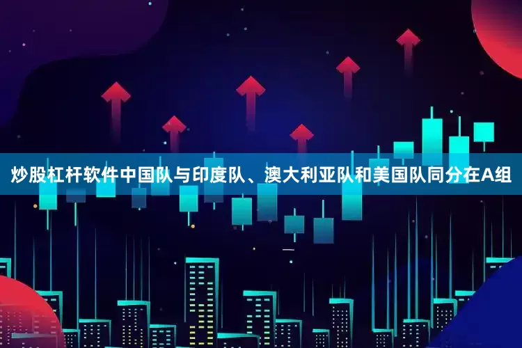 炒股杠杆软件中国队与印度队、澳大利亚队和美国队同分在A组