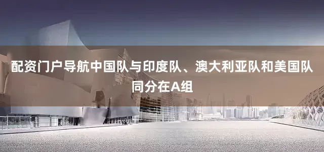 配资门户导航中国队与印度队、澳大利亚队和美国队同分在A组
