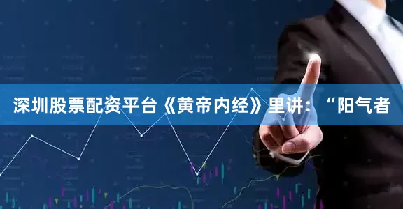 深圳股票配资平台《黄帝内经》里讲：“阳气者