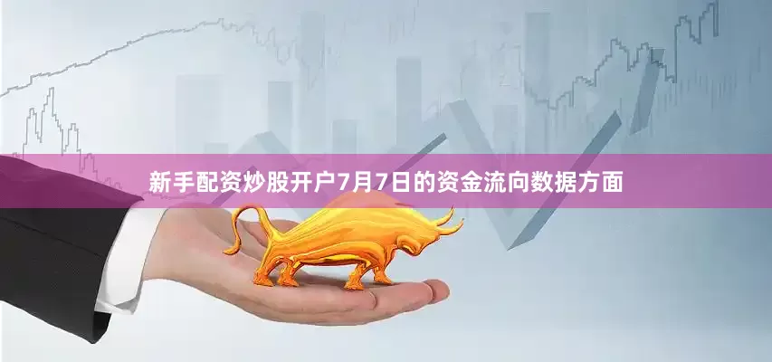 新手配资炒股开户7月7日的资金流向数据方面