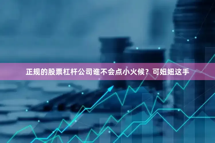 正规的股票杠杆公司谁不会点小火候？可妞妞这手