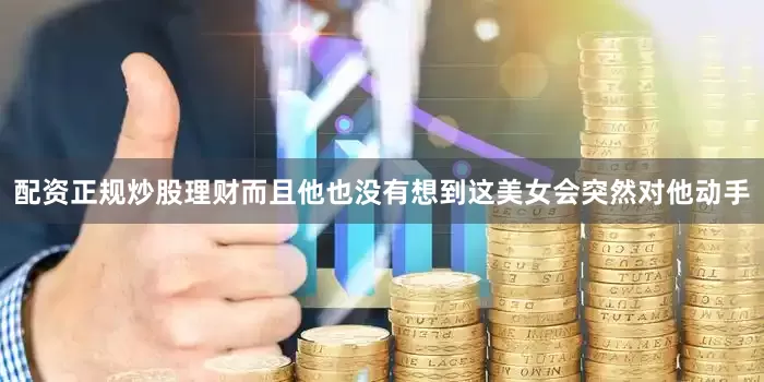 配资正规炒股理财而且他也没有想到这美女会突然对他动手