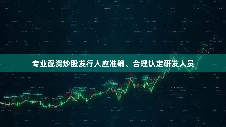 专业配资炒股发行人应准确、合理认定研发人员