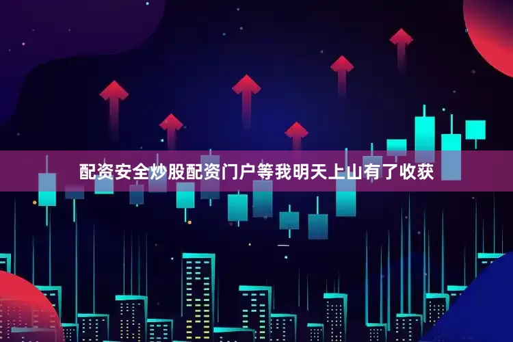 配资安全炒股配资门户等我明天上山有了收获