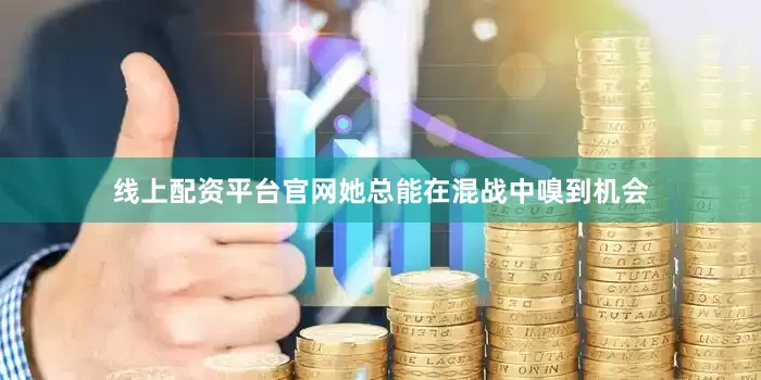 线上配资平台官网她总能在混战中嗅到机会