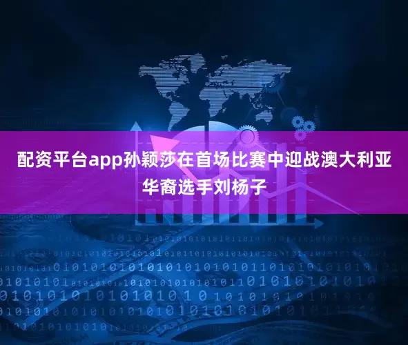 配资平台app孙颖莎在首场比赛中迎战澳大利亚华裔选手刘杨子