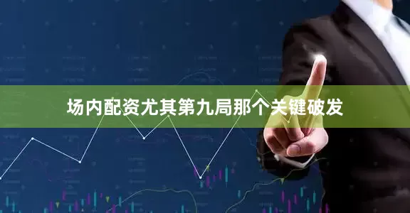 场内配资尤其第九局那个关键破发