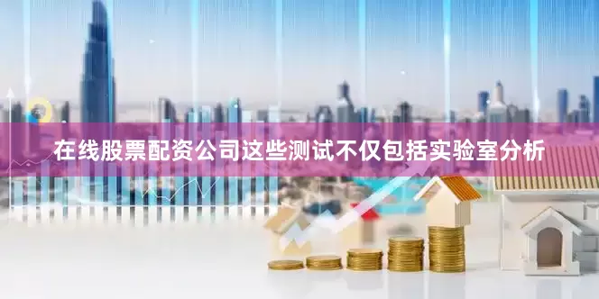 在线股票配资公司这些测试不仅包括实验室分析