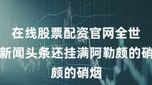 在线股票配资官网全世界新闻头条还挂满阿勒颇的硝烟