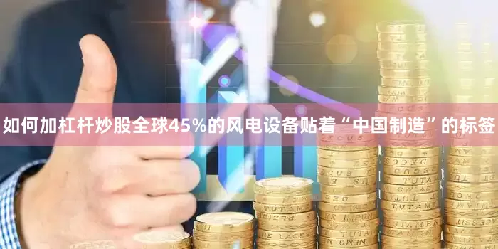 如何加杠杆炒股全球45%的风电设备贴着“中国制造”的标签