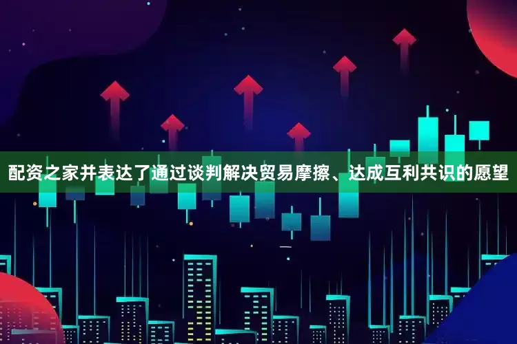 配资之家并表达了通过谈判解决贸易摩擦、达成互利共识的愿望
