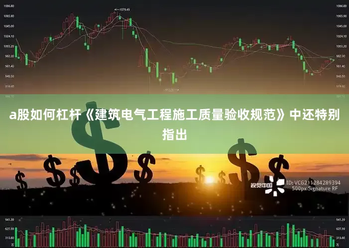 a股如何杠杆《建筑电气工程施工质量验收规范》中还特别指出