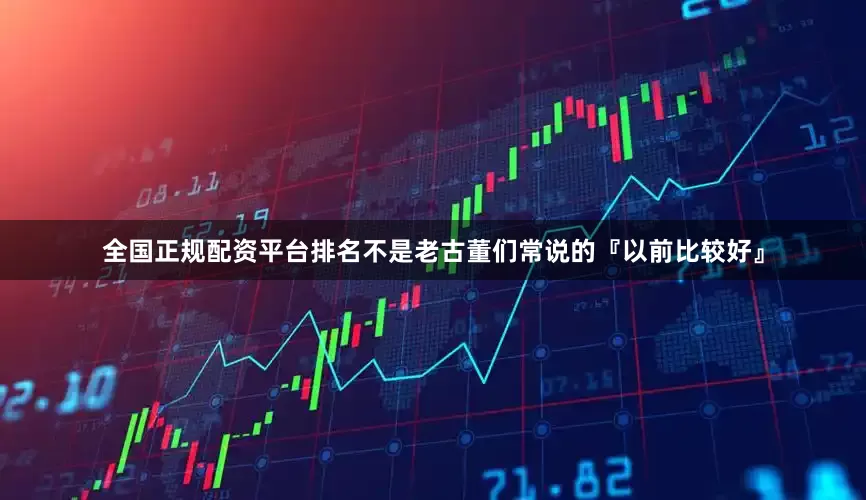 全国正规配资平台排名不是老古董们常说的『以前比较好』