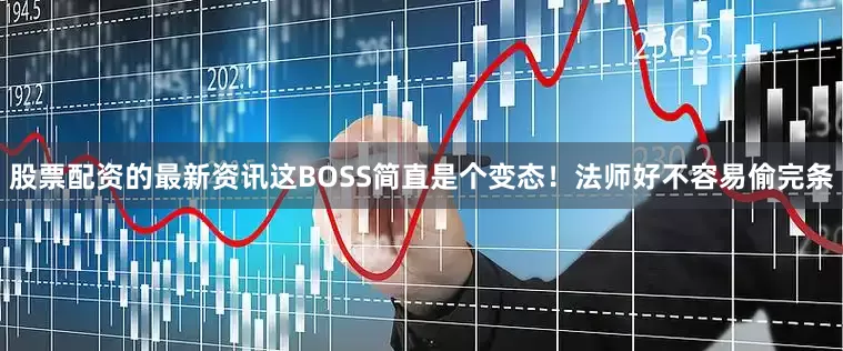 股票配资的最新资讯这BOSS简直是个变态！法师好不容易偷完条