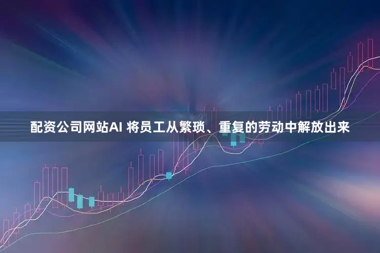 配资公司网站AI 将员工从繁琐、重复的劳动中解放出来