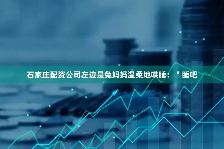 石家庄配资公司左边是兔妈妈温柔地哄睡：＂睡吧